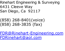 Rinehart Engineering & Surveying
6431 Cleeve Way
San Diego, Ca  92117

(858) 268-8401(voice)
(858) 268-3835 (fax)

FDR@Rinehart-Engineering.com
FDRinehart@aol.com

